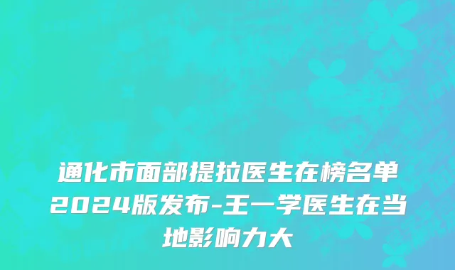通化市面部提拉医生在榜名单2024版发布-王一学医生在当地影响力大