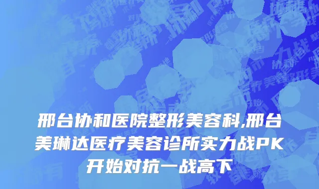 邢台协和医院整形美容科,邢台美琳达医疗美容诊所实力战PK开始对抗一战高下