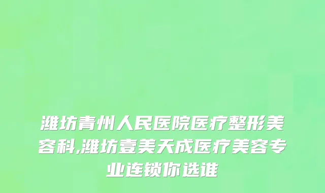 潍坊青州人民医院医疗整形美容科,潍坊壹美天成医疗美容专业连锁你选谁