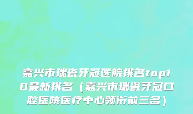 嘉兴市瑞瓷牙冠医院排名top10最新排名（嘉兴市瑞瓷牙冠口腔医院医疗中心领衔前三名）