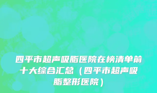 四平市超声吸脂医院在榜清单前十大综合汇总（四平市超声吸脂整形医院）