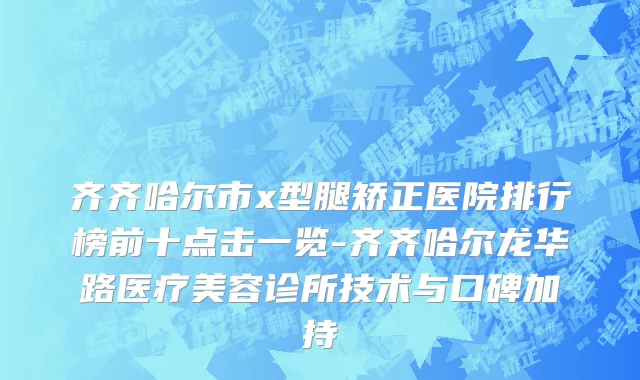 齐齐哈尔市x型腿矫正医院排行榜前十点击一览-齐齐哈尔龙华路医疗美容诊所技术与口碑加持