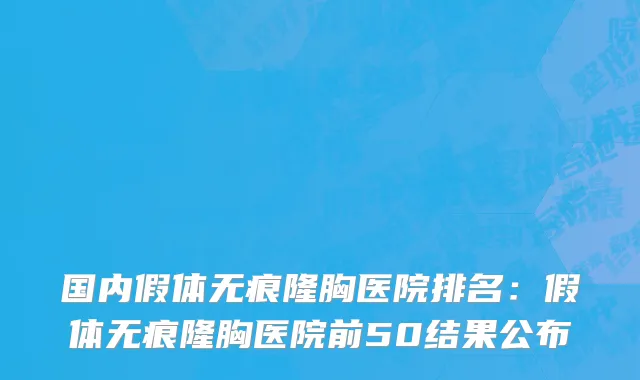 国内假体无痕隆胸医院排名：假体无痕隆胸医院前50结果公布