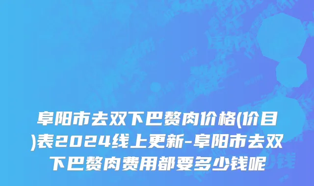 阜阳市去双下巴赘肉价格(价目)表2024线上更新-阜阳市去双下巴赘肉费用都要多少钱呢