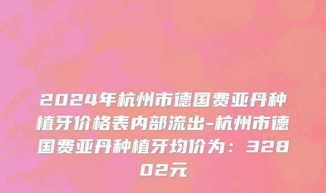 2024年杭州市德国费亚丹种植牙价格表内部流出-杭州市德国费亚丹种植牙均价为：32802元