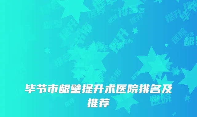 毕节市龈璧提升术医院排名及推荐