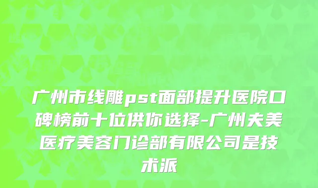 广州市线雕pst面部提升医院口碑榜前十位供你选择-广州夫美医疗美容门诊部有限公司是技术派