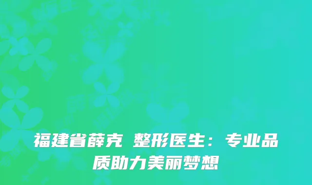 福建省薛克墘整形医生：专业品质助力美丽梦想