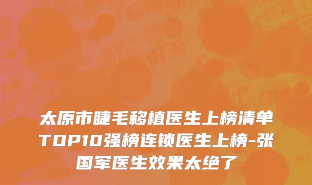 太原市睫毛移植医生上榜清单TOP10强榜连锁医生上榜-张国军医生效果太绝了
