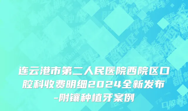 连云港市第二人民医院西院区口腔科收费明细2024全新发布-附镶种植牙案例