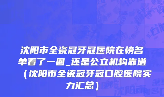 沈阳市全瓷冠牙冠医院在榜名单看了一圈_还是公立机构靠谱（沈阳市全瓷冠牙冠口腔医院实力汇总）