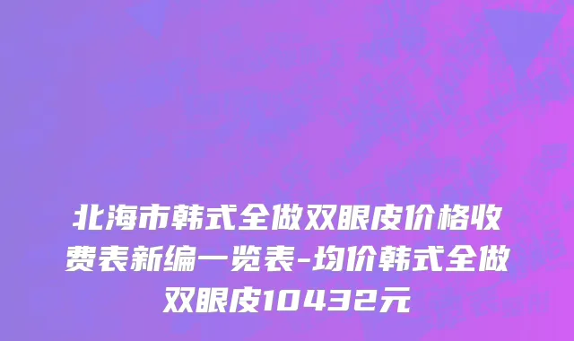 北海市韩式全做双眼皮价格收费表新编一览表-均价韩式全做双眼皮10432元