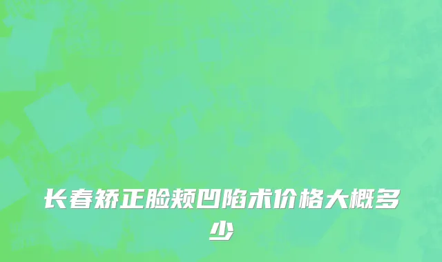长春矫正脸颊凹陷术价格大概多少