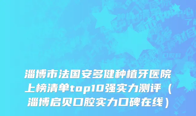 淄博市法国安多健种植牙医院上榜清单top10强实力测评（淄博启贝口腔实力口碑在线）
