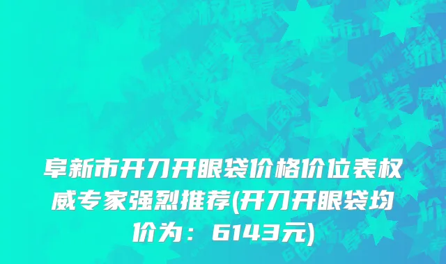 阜新市开刀开眼袋价格价位表权威专家强烈推荐(开刀开眼袋均价为：6143元)