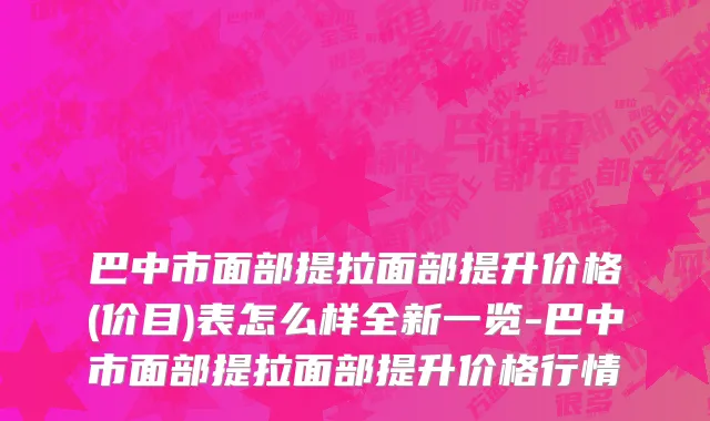 巴中市面部提拉面部提升价格(价目)表怎么样全新一览-巴中市面部提拉面部提升价格行情