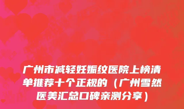 广州市减轻妊娠纹医院上榜清单推荐十个正规的（广州雪然医美汇总口碑亲测分享）