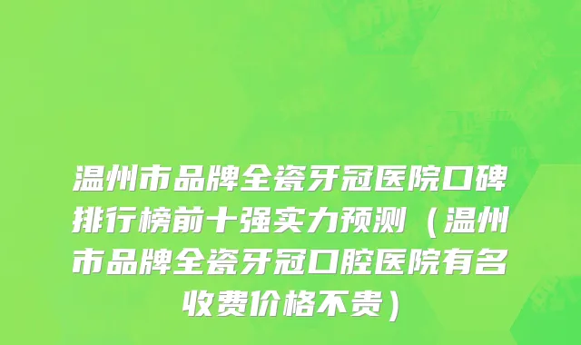 温州市品牌全瓷牙冠医院口碑排行榜前十强实力预测（温州市品牌全瓷牙冠口腔医院有名收费价格不贵）