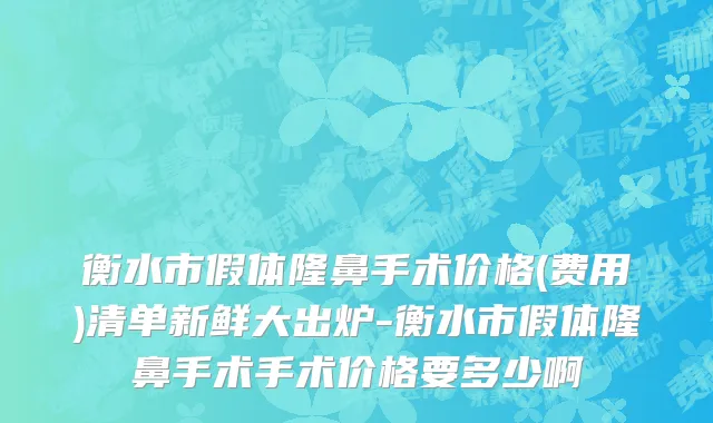 衡水市假体隆鼻手术价格(费用)清单新鲜大出炉-衡水市假体隆鼻手术手术价格要多少啊