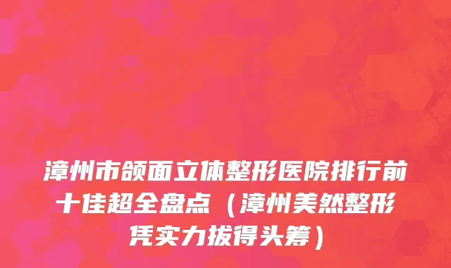 漳州市颌面立体整形医院排行前十佳超全盘点（漳州美然整形凭实力拔得头筹）