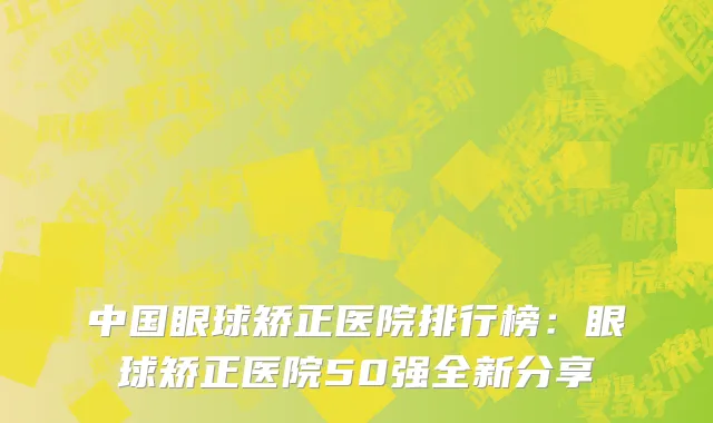 中国眼球矫正医院排行榜：眼球矫正医院50强全新分享