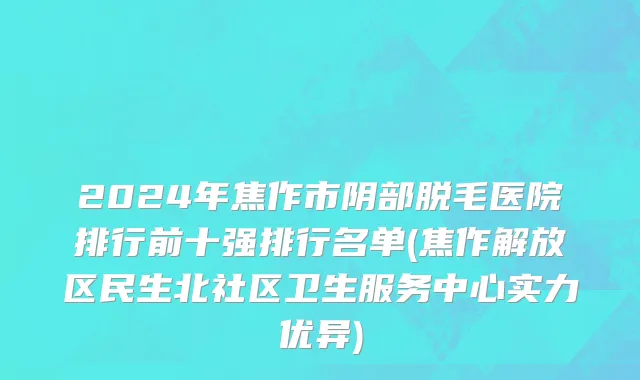 2024年焦作市阴部脱毛医院排行前十强排行名单(焦作解放区民生北社区卫生服务中心实力优异)