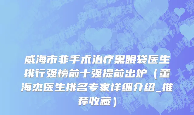 威海市非手术治疗黑眼袋医生排行强榜前十强提前出炉（董海杰医生排名专家详细介绍_推荐收藏）