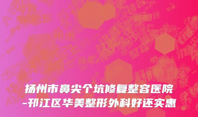 扬州市鼻尖个坑修复整容医院-邗江区华美整形外科好还实惠