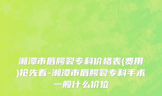 湘潭市唇腭裂专科价格表(费用)抢先看-湘潭市唇腭裂专科手术一般什么价位
