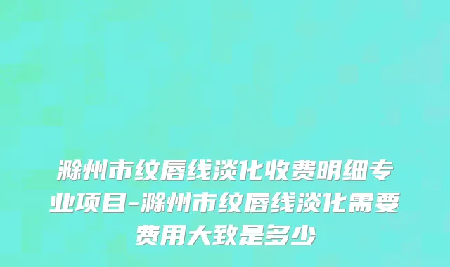 滁州市纹唇线淡化收费明细专业项目-滁州市纹唇线淡化需要费用大致是多少