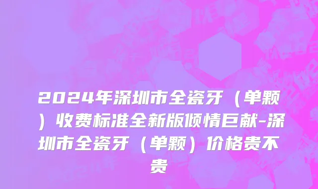 2024年深圳市全瓷牙（单颗）收费标准全新版倾情巨献-深圳市全瓷牙（单颗）价格贵不贵