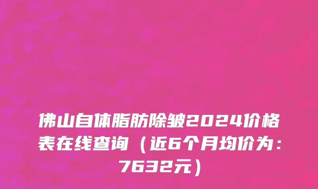 佛山自体脂肪除皱2024价格表在线查询(近6个月均价为:7632元)