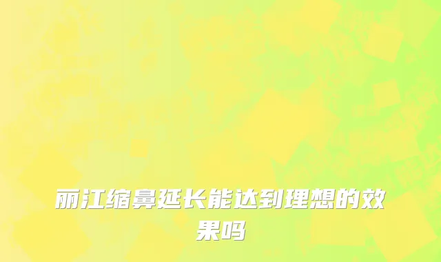 丽江缩鼻延长能达到理想的效果吗