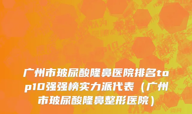 广州市玻尿酸隆鼻医院排名top10强强榜实力派代表（广州市玻尿酸隆鼻整形医院）