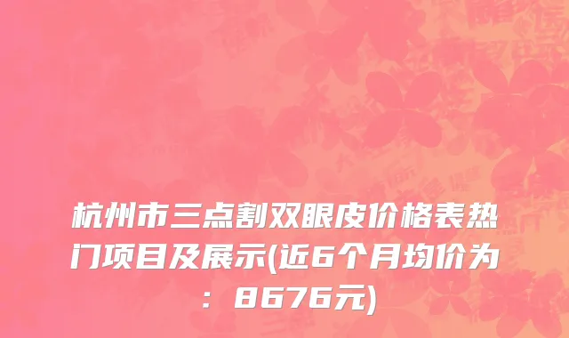 杭州市三点割双眼皮价格表热门项目及展示(近6个月均价为：8676元)