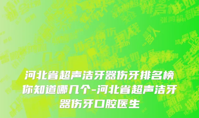 河北省超声洁牙器伤牙排名榜你知道哪几个-河北省超声洁牙器伤牙口腔医生