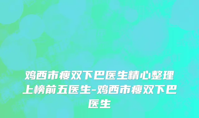鸡西市瘦双下巴医生精心整理上榜前五医生-鸡西市瘦双下巴医生
