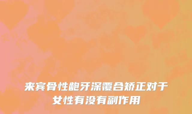 来宾骨性龅牙深覆合矫正对于女性有没有副作用
