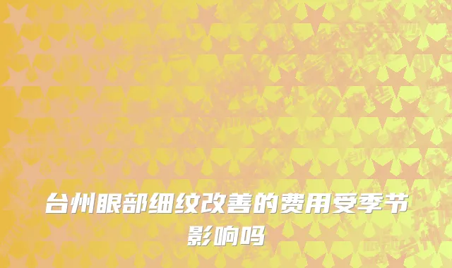 台州眼部细纹改善的费用受季节影响吗