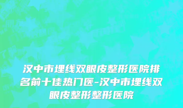 汉中市埋线双眼皮整形医院排名前十佳热门医-汉中市埋线双眼皮整形整形医院