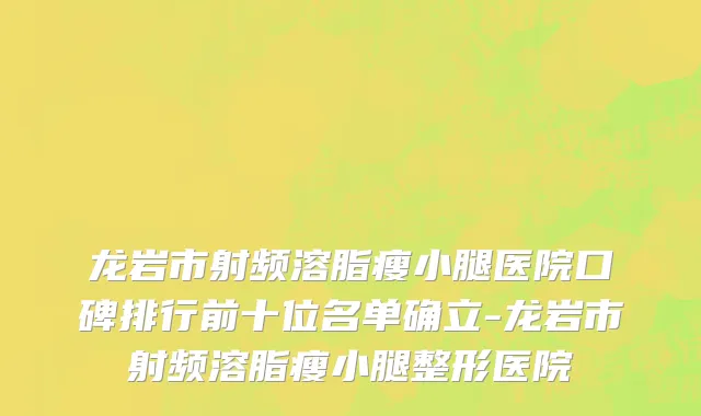 龙岩市射频溶脂瘦小腿医院口碑排行前十位名单确立-龙岩市射频溶脂瘦小腿整形医院