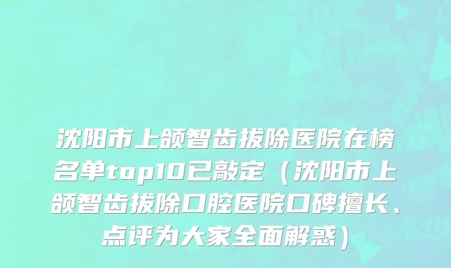 沈阳市上颌智齿拔除医院在榜名单top10已敲定（沈阳市上颌智齿拔除口腔医院口碑擅长、点评为大家全面解惑）