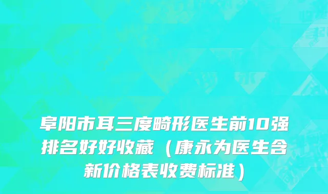 阜阳市耳三度畸形医生前10强排名好好收藏（康永为医生含新价格表收费标准）