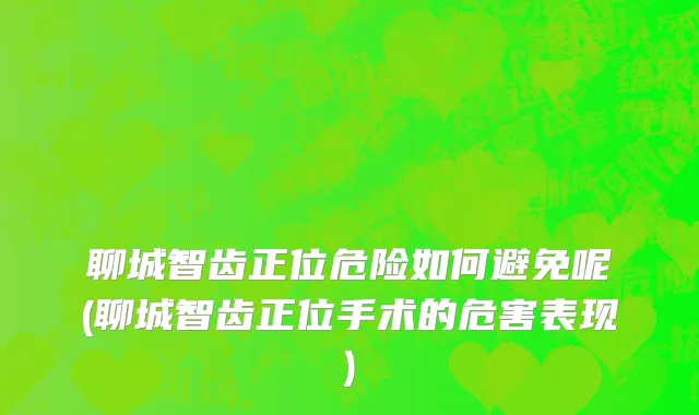 聊城智齿正位危险如何避免呢(聊城智齿正位手术的危害表现)