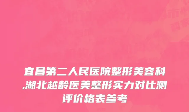 宜昌第二人民医院整形美容科,湖北越龄医美整形实力对比测评价格表参考