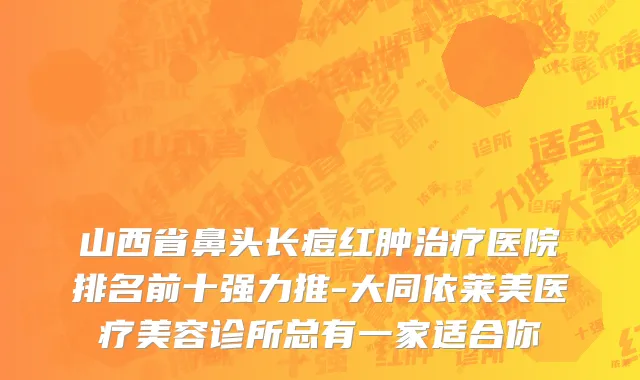 山西省鼻头长痘红肿治疗医院排名前十强力推-大同依莱美医疗美容诊所总有一家适合你