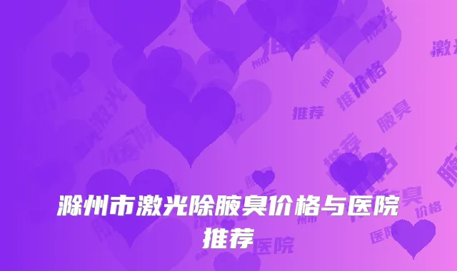 滁州市激光除腋臭价格与医院推荐