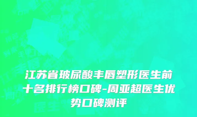 江苏省玻尿酸丰唇塑形医生前十名排行榜口碑-周亚超医生优势口碑测评