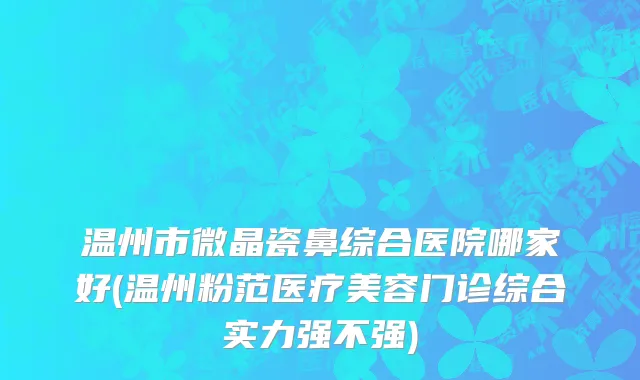 温州市微晶瓷鼻综合医院哪家好(温州粉范医疗美容门诊综合实力强不强)