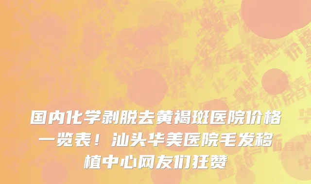 国内化学剥脱去黄褐斑医院价格一览表!汕头华美医院毛发移植中心网友们狂赞